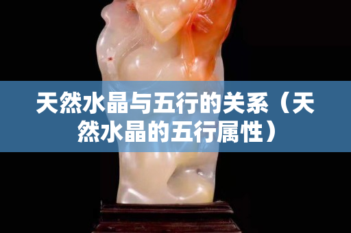 天然水晶与五行的关系（天然水晶的五行属性）