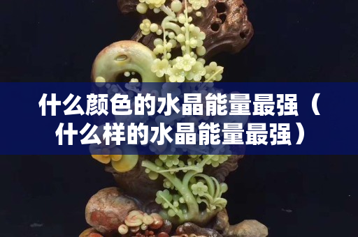 什么颜色的水晶能量最强（什么样的水晶能量最强）