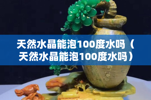 天然水晶能泡100度水吗（天然水晶能泡100度水吗）