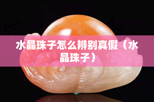 水晶珠子怎么辨别真假（水晶珠子）