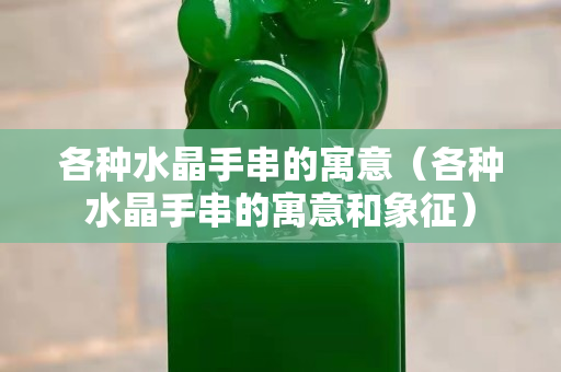 各种水晶手串的寓意（各种水晶手串的寓意和象征）