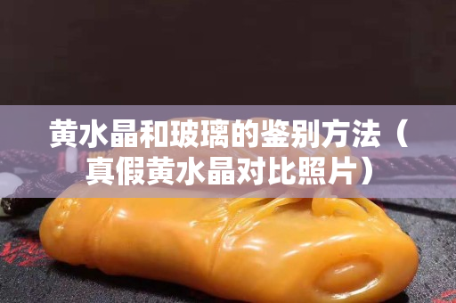 黄水晶和玻璃的鉴别方法（真假黄水晶对比照片）