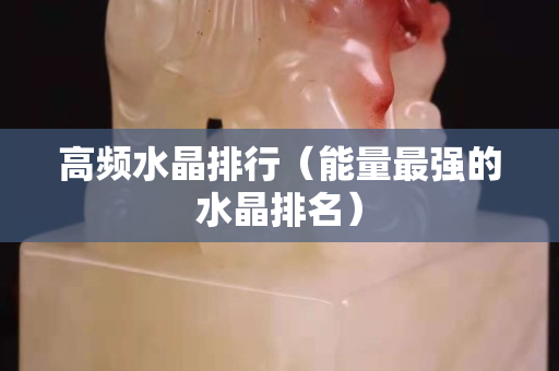 高频水晶排行（能量最强的水晶排名）