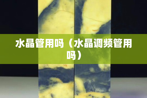 水晶管用吗（水晶调频管用吗）