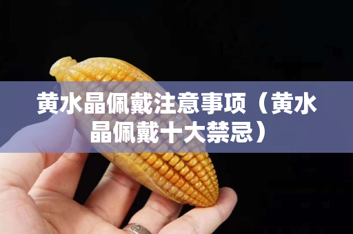 黄水晶佩戴注意事项（黄水晶佩戴十大禁忌）
