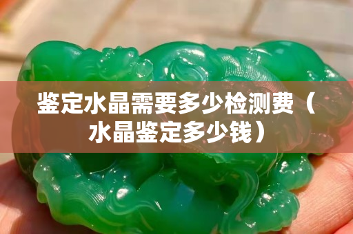鉴定水晶需要多少检测费（水晶鉴定多少钱）