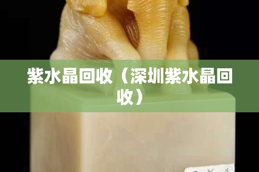 紫水晶回收（深圳紫水晶回收）
