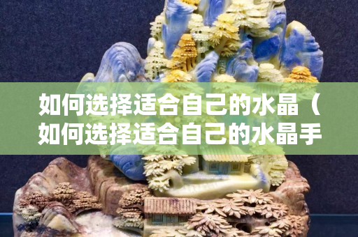 如何选择适合自己的水晶（如何选择适合自己的水晶手链）