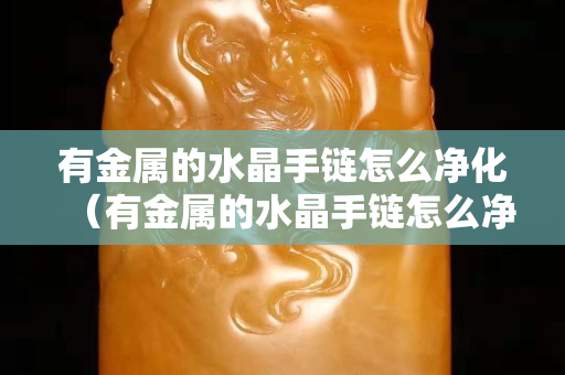 有金属的水晶手链怎么净化（有金属的水晶手链怎么净化）