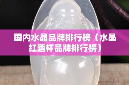 国内水晶品牌排行榜（水晶红酒杯品牌排行榜）