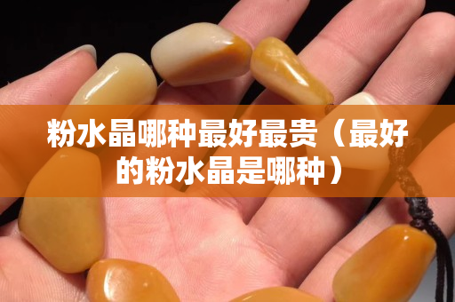 粉水晶哪种最好最贵（最好的粉水晶是哪种）