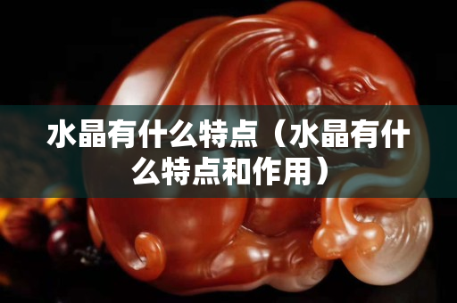 水晶有什么特点（水晶有什么特点和作用）