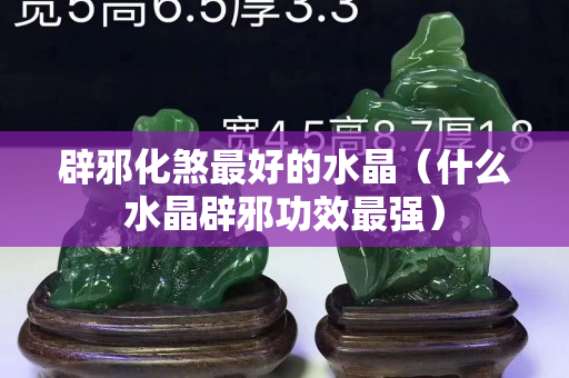 辟邪化煞最好的水晶（什么水晶辟邪功效最强）