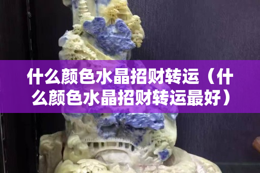什么颜色水晶招财转运（什么颜色水晶招财转运最好）