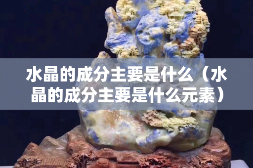 水晶的成分主要是什么（水晶的成分主要是什么元素）