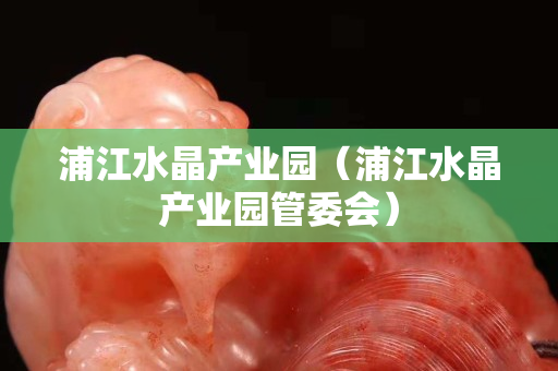 浦江水晶产业园（浦江水晶产业园管委会）