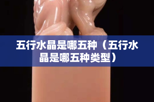 五行水晶是哪五种（五行水晶是哪五种类型）
