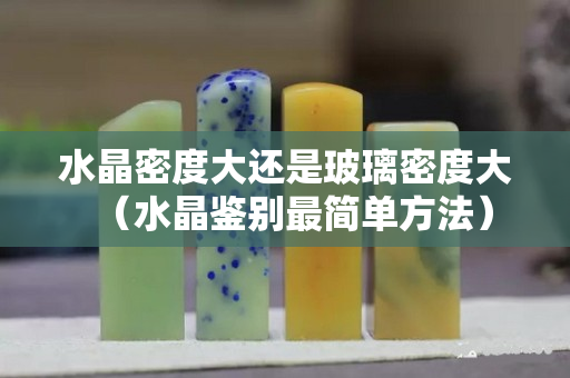 水晶密度大还是玻璃密度大（水晶鉴别最简单方法）