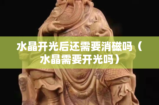 水晶开光后还需要消磁吗（水晶需要开光吗）