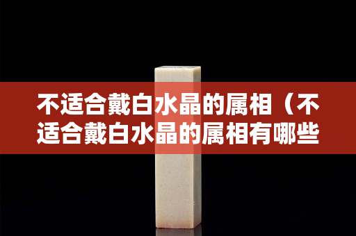 不适合戴白水晶的属相（不适合戴白水晶的属相有哪些）