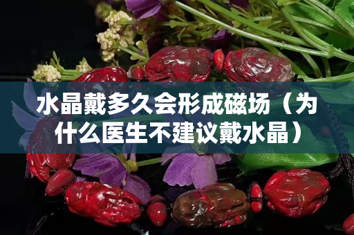 水晶戴多久会形成磁场（为什么医生不建议戴水晶）