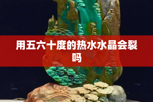 用五六十度的热水水晶会裂吗