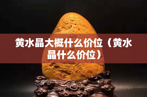 黄水晶大概什么价位（黄水晶什么价位）