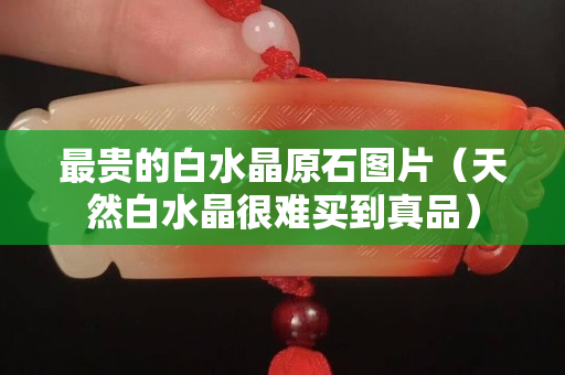 最贵的白水晶原石图片（天然白水晶很难买到真品）