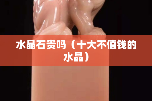 水晶石贵吗（十大不值钱的水晶）