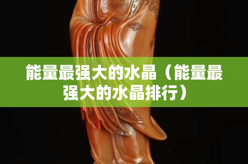 能量最强大的水晶（能量最强大的水晶排行）