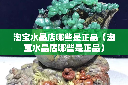 淘宝水晶店哪些是正品（淘宝水晶店哪些是正品）