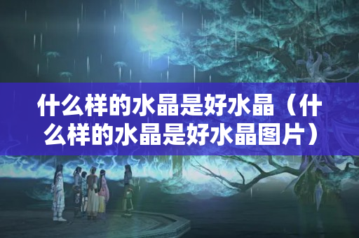 什么样的水晶是好水晶（什么样的水晶是好水晶图片）