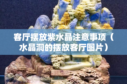 客厅摆放紫水晶注意事项（水晶洞的摆放客厅图片）