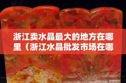 浙江卖水晶最大的地方在哪里（浙江水晶批发市场在哪里）