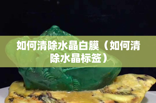 如何清除水晶白膜（如何清除水晶标签）