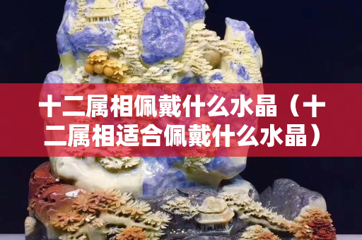 十二属相佩戴什么水晶（十二属相适合佩戴什么水晶）