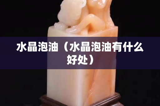 水晶泡油（水晶泡油有什么好处）