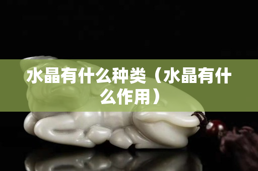 水晶有什么种类（水晶有什么作用）