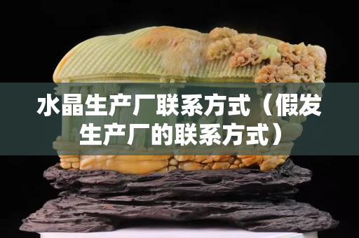 水晶生产厂联系方式（假发生产厂的联系方式）