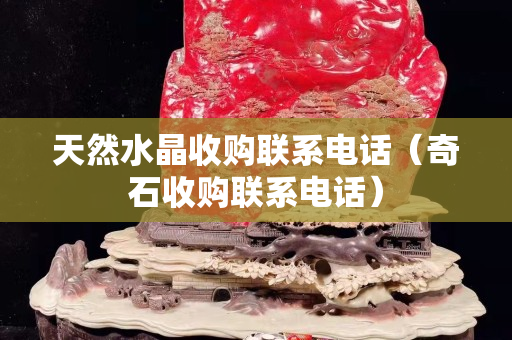 天然水晶收购联系电话（奇石收购联系电话）