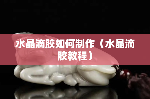 水晶滴胶如何制作（水晶滴胶教程）