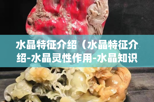 水晶特征介绍（水晶特征介绍-水晶灵性作用-水晶知识科普(超详细版)）