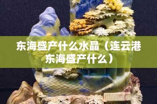 东海盛产什么水晶（连云港东海盛产什么）