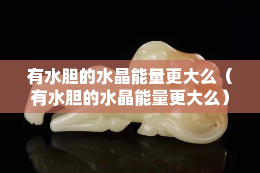 有水胆的水晶能量更大么（有水胆的水晶能量更大么）