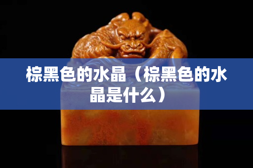 棕黑色的水晶（棕黑色的水晶是什么）