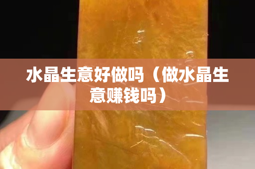 水晶生意好做吗（做水晶生意赚钱吗）
