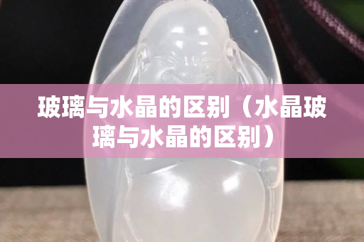 玻璃与水晶的区别（水晶玻璃与水晶的区别）