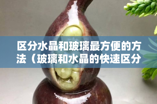 区分水晶和玻璃最方便的方法（玻璃和水晶的快速区分方法）