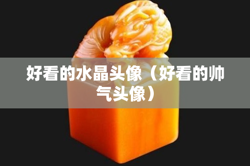 好看的水晶头像（好看的帅气头像）