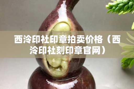 西泠印社印章拍卖价格（西泠印社刻印章官网）